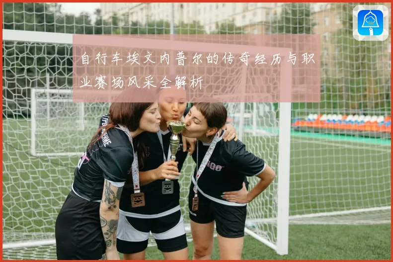 自行车埃文内普尔的传奇经历与职业赛场风采全解析
