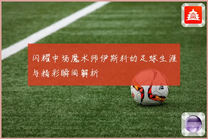 闪耀中场魔术师伊斯科的足球生涯与精彩瞬间解析