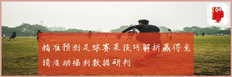 精准预测足球赛果技巧解析赢得竞猜活动福利数据研判