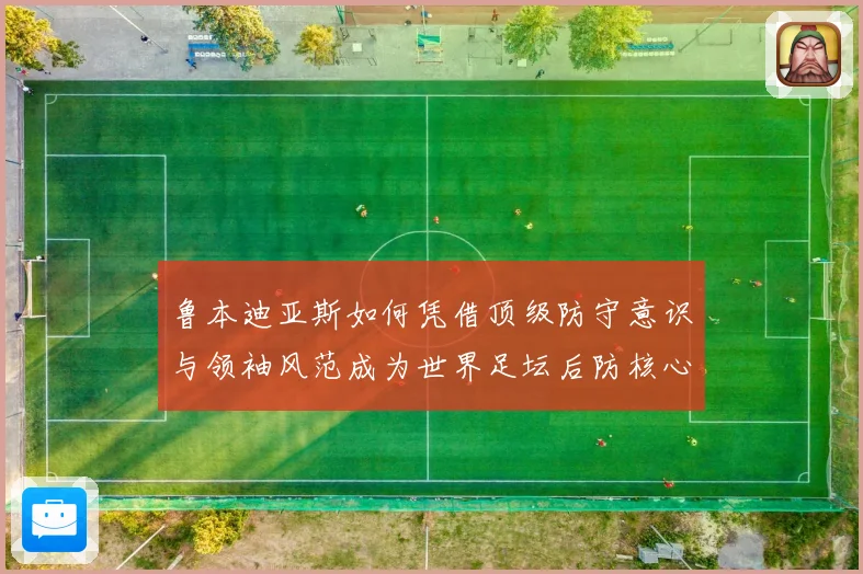 鲁本迪亚斯如何凭借顶级防守意识与领袖风范成为世界足坛后防核心人物