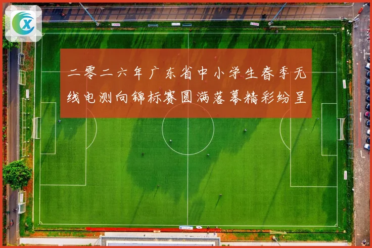 二零二六年广东省中小学生春季无线电测向锦标赛圆满落幕精彩纷呈成长观察