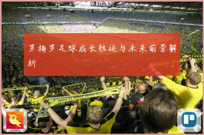 罗梅罗足球成长轨迹与未来前景解析
