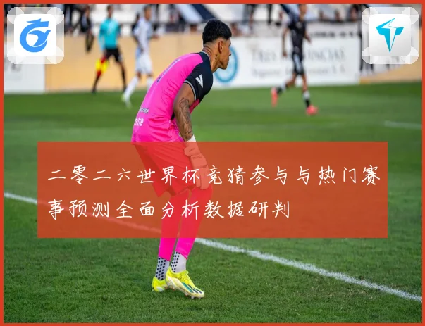 二零二六世界杯竞猜参与与热门赛事预测全面分析数据研判