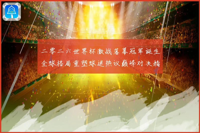 二零二六世界杯激战落幕冠军诞生全球格局重塑球迷热议巅峰对决精战术观察