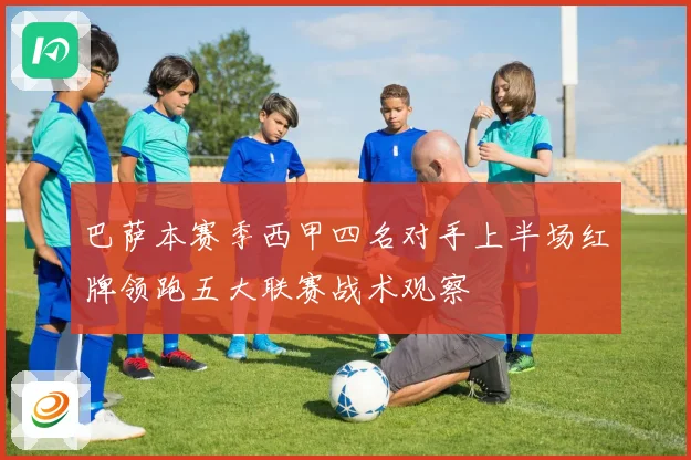 巴萨本赛季西甲四名对手上半场红牌领跑五大联赛战术观察