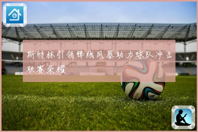 斯特林引领锋线风暴助力球队冲击联赛荣耀
