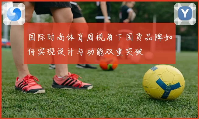 国际时尚体育周视角下国货品牌如何实现设计与功能双重突破