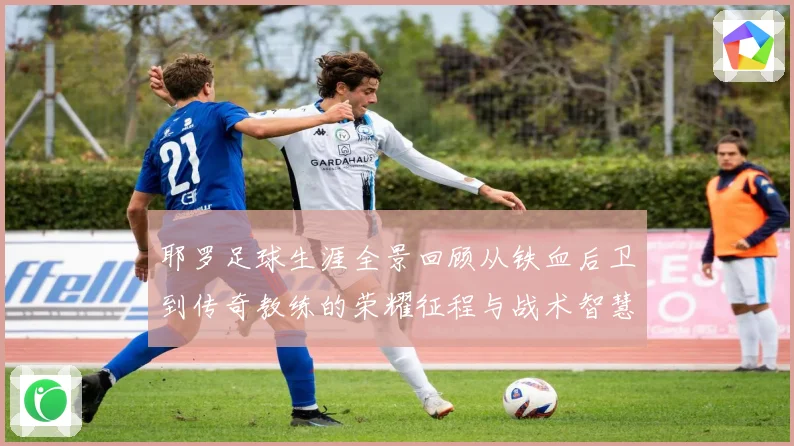 耶罗足球生涯全景回顾从铁血后卫到传奇教练的荣耀征程与战术智慧解析