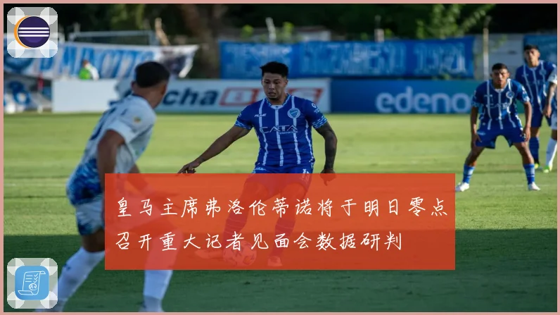 皇马主席弗洛伦蒂诺将于明日零点召开重大记者见面会数据研判