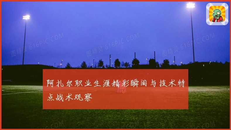 阿扎尔职业生涯精彩瞬间与技术特点战术观察