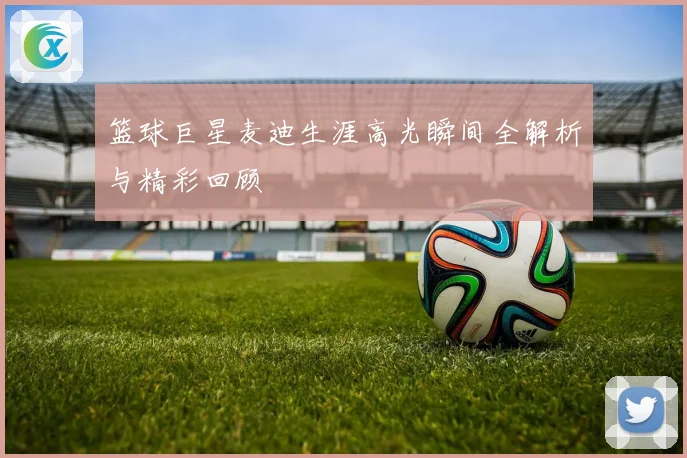 篮球巨星麦迪生涯高光瞬间全解析与精彩回顾