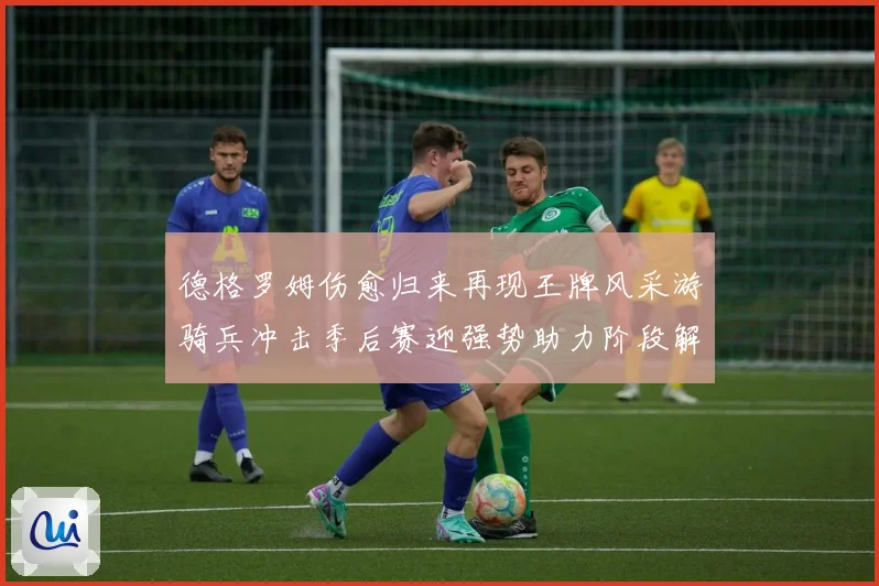 德格罗姆伤愈归来再现王牌风采游骑兵冲击季后赛迎强势助力阶段解析