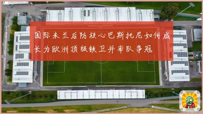 国际米兰后防核心巴斯托尼如何成长为欧洲顶级铁卫并率队争冠