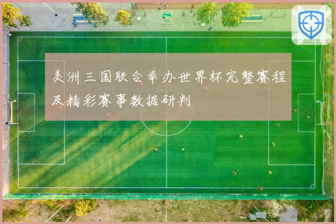 美洲三国联合举办世界杯完整赛程及精彩赛事数据研判