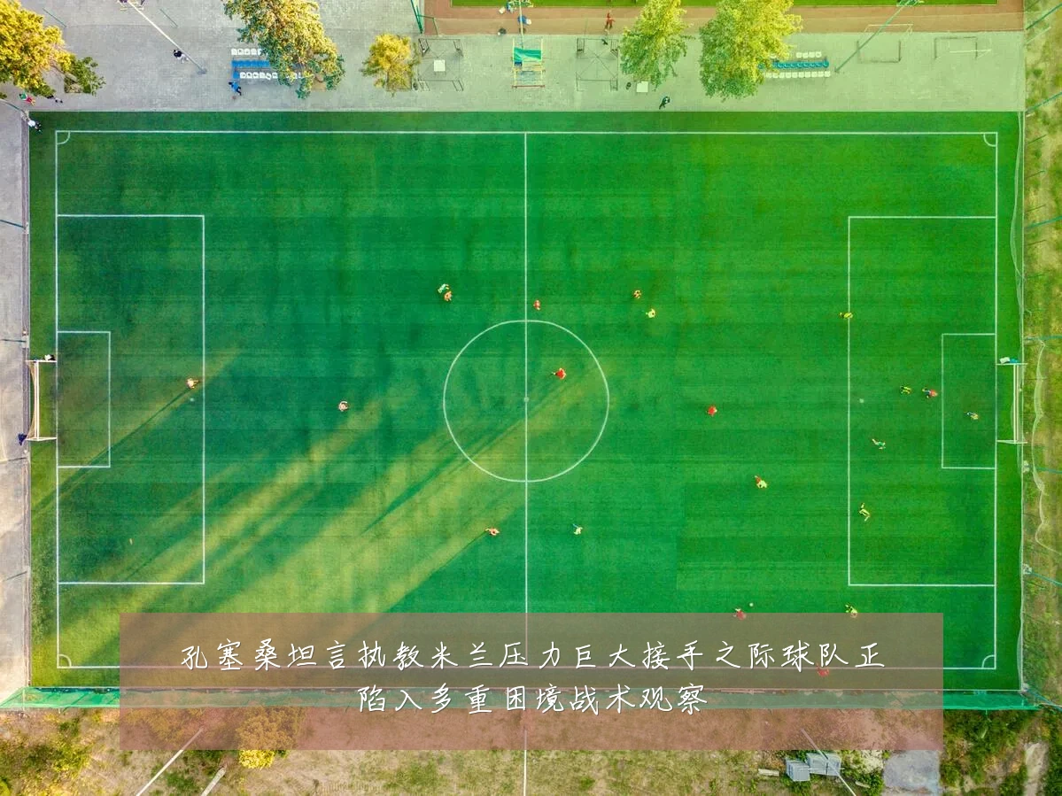 孔塞桑坦言执教米兰压力巨大接手之际球队正陷入多重困境战术观察