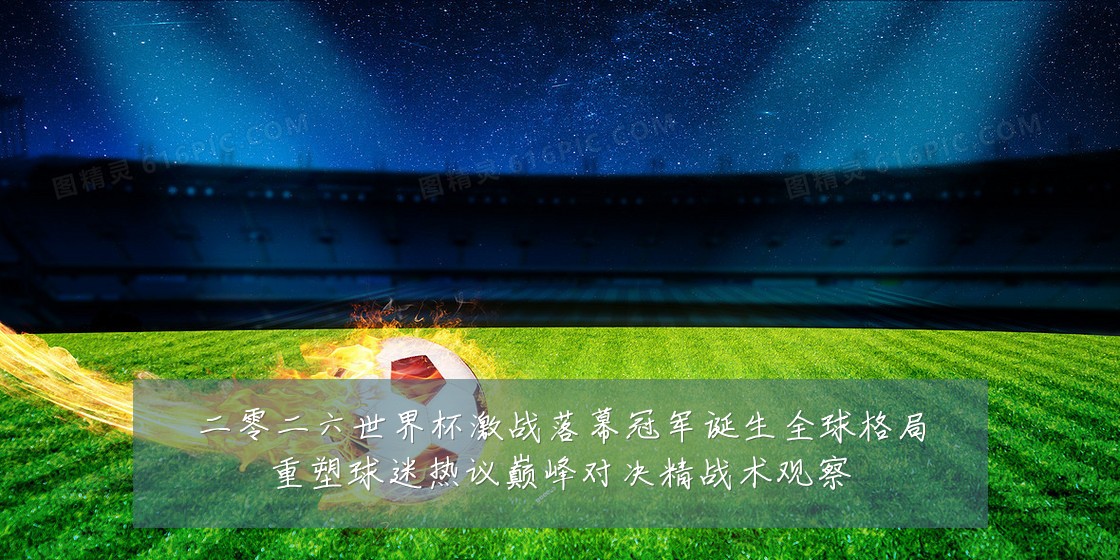 二零二六世界杯激战落幕冠军诞生全球格局重塑球迷热议巅峰对决精战术观察