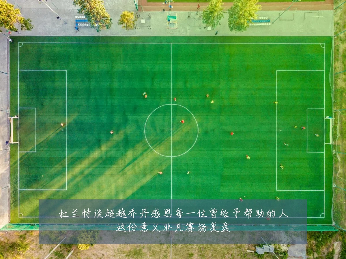 杜兰特谈超越乔丹感恩每一位曾给予帮助的人这份意义非凡赛场复盘