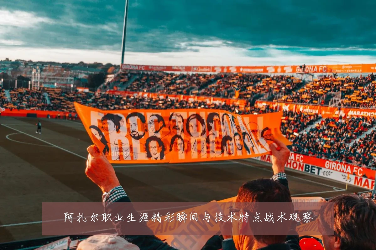 阿扎尔职业生涯精彩瞬间与技术特点战术观察