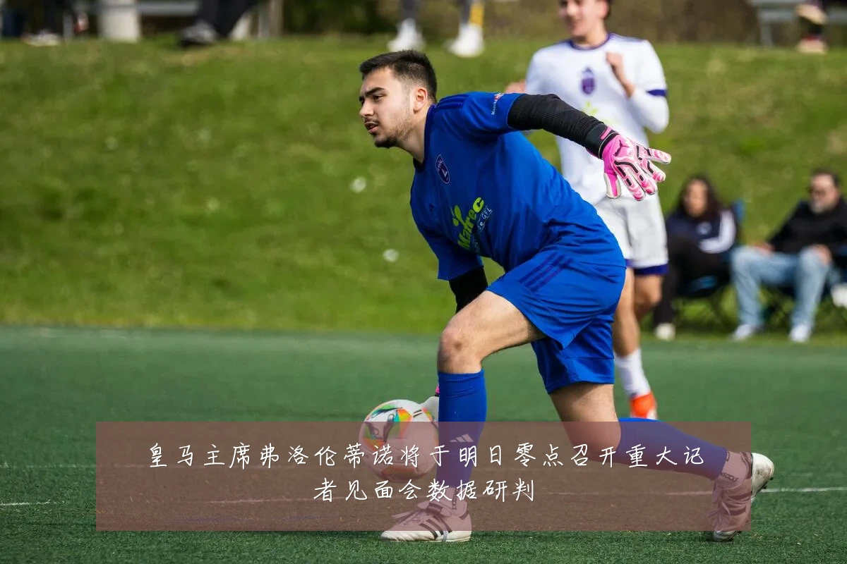 皇马主席弗洛伦蒂诺将于明日零点召开重大记者见面会数据研判