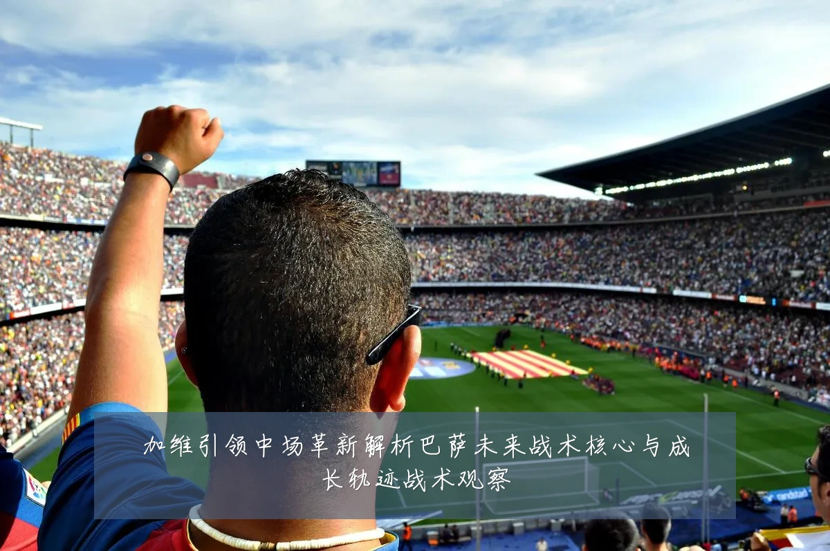加维引领中场革新解析巴萨未来战术核心与成长轨迹战术观察
