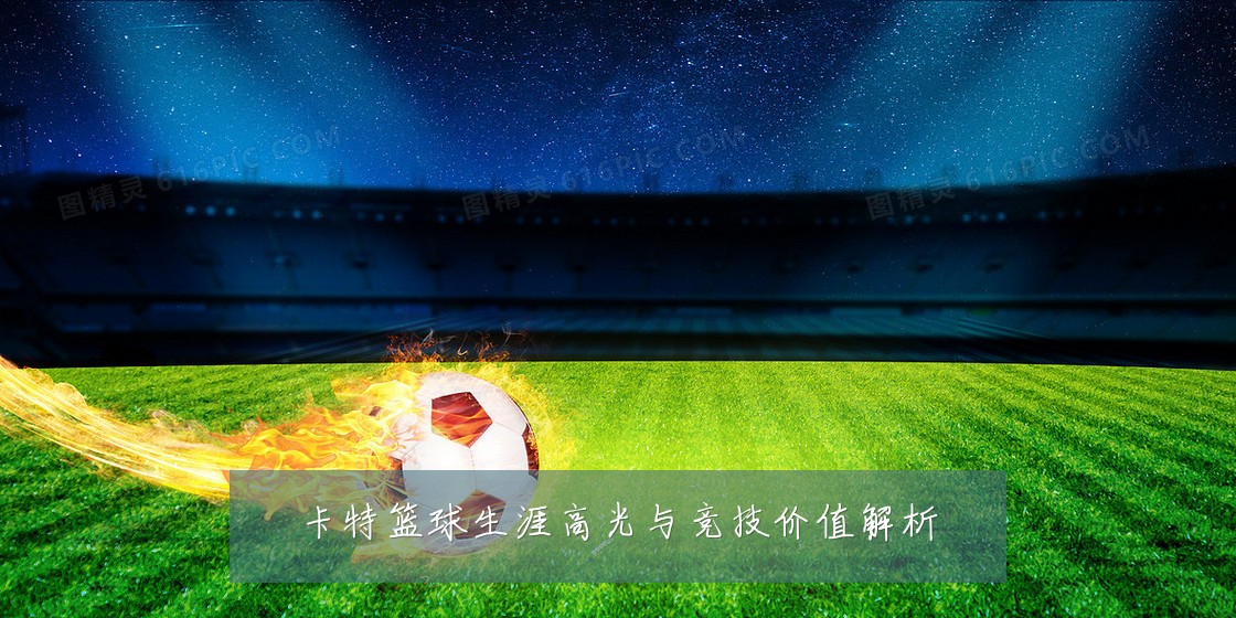卡特篮球生涯高光与竞技价值解析