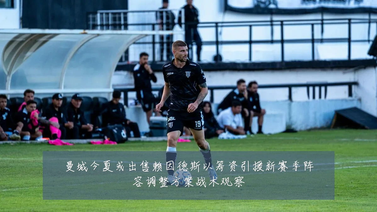 曼城今夏或出售赖因德斯以筹资引援新赛季阵容调整方案战术观察