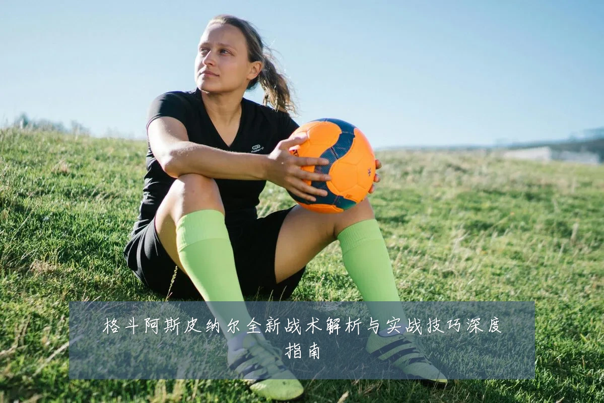 格斗阿斯皮纳尔全新战术解析与实战技巧深度指南