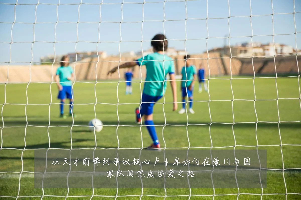 从天才前锋到争议核心卢卡库如何在豪门与国家队间完成逆袭之路